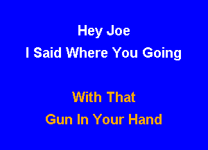 Hey Joe
I Said Where You Going

With That
Gun In Your Hand
