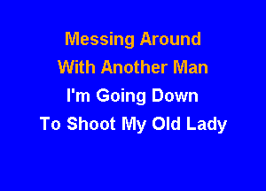 Messing Around
With Another Man

I'm Going Down
To Shoot My Old Lady