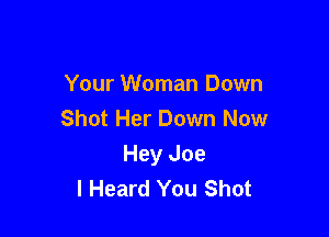 Your Woman Down
Shot Her Down Now

Hey Joe
I Heard You Shot