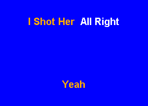 I Shot Her All Right
