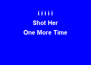 Shot Her

One More Time