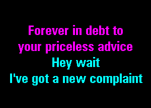 Forever in debt to
your priceless advice

Hey wait
I've got a new complaint