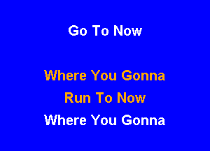 Go To Now

Where You Gonna
Run To Now
Where You Gonna