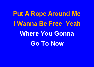 Put A Rope Around Me
lWanna Be Free Yeah

Where You Gonna
Go To Now