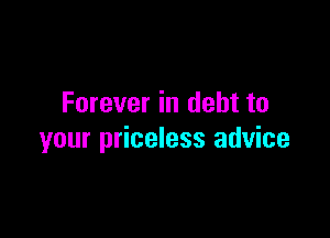 Forever in debt to

your priceless advice