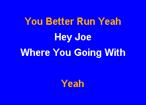 You Better Run Yeah
Hey Joe
Where You Going With

Yeah