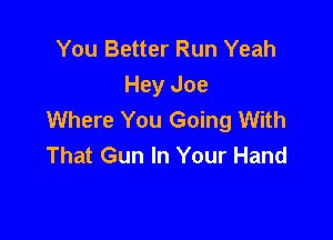 You Better Run Yeah
Hey Joe
Where You Going With

That Gun In Your Hand