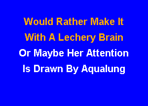 Would Rather Make It
With A Lechery Brain
0r Maybe Her Attention

Is Drawn By Aqualung