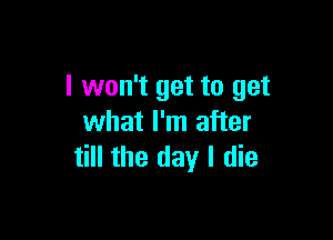 I won't get to get

what I'm after
till the day I die