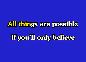 All things are possible

If you'll only believe