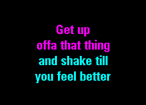 Get up
offa that thing

and shake till
you feel better