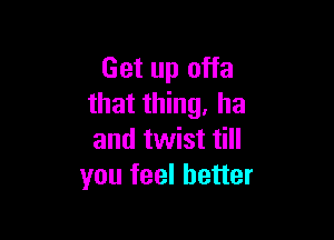 Get up offa
that thing. ha

and twist till
you feel better