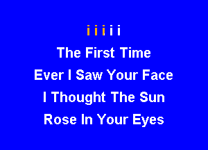 The First Time

Ever I Saw Your Face
I Thought The Sun
Rose In Your Eyes