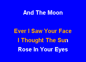 And The Moon

Ever I Saw Your Face
I Thought The Sun
Rose In Your Eyes