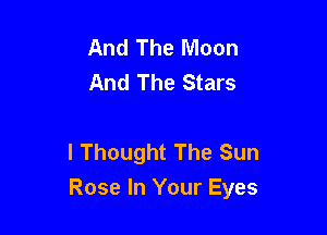 And The Moon
And The Stars

I Thought The Sun
Rose In Your Eyes