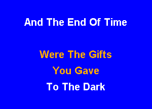 And The End Of Time

Were The Gifts
You Gave
To The Dark