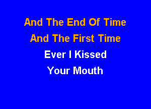 And The End Of Time
And The First Time

Ever I Kissed
Your Mouth