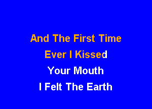 And The First Time

Ever I Kissed
Your Mouth
l Felt The Earth