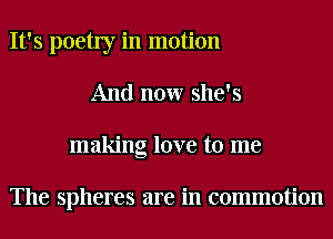 It's poetly in motion
And now she's
making love to me

The spheres are in commotion