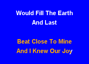 Would Fill The Earth
And Last

Beat Close To Mine
And I Knew Our Joy