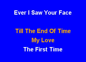 Ever I Saw Your Face

Till The End Of Time

My Love
The First Time