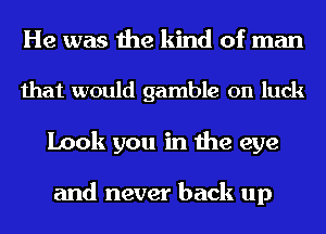 He was the kind of man
that would gamble on luck
Look you in the eye

and never back up