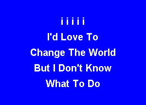 I'd Love To
Change The World

But I Don't Know
What To Do