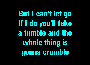 But I can't let go
If I do you'll take

a tumble and the
whole thing is
gonna crumble