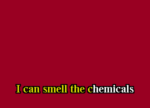 I can smell the chemicals