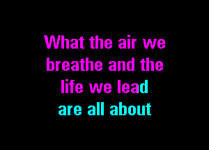 What the air we
breathe and the

life we lead
are all about