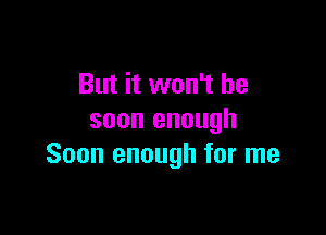 But it won't be

soon enough
Soon enough for me