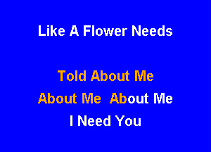 Like A Flower Needs

Told About Me

About Me About Me
I Need You