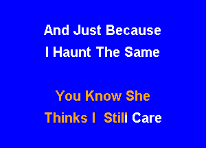 And Just Because
I Haunt The Same

You Know She
Thinks I Still Care