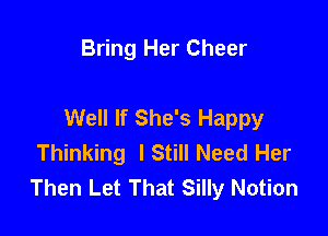 Bring Her Cheer

Well If She's Happy

Thinking lStill Need Her
Then Let That Silly Notion