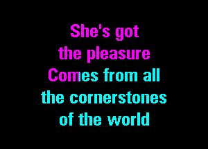 She's got
the pleasure

Comes from all
the cornerstones
of the world