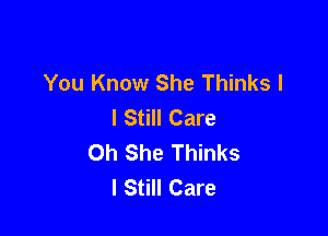 You Know She Thinks I
I Still Care

0h She Thinks
I Still Care
