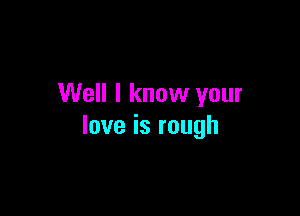 Well I know your

love is rough