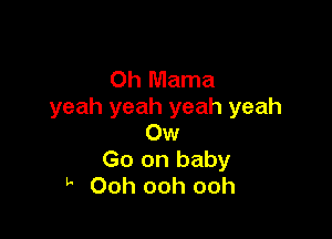 0h Mama
yeah yeah yeah yeah

0w
Go on baby
k Ooh ooh ooh