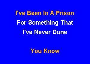 I've Been In A Prison
For Something That

I've Never Done

You Know