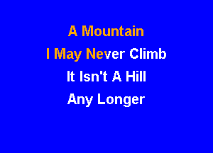 A Mountain
I May Never Climb
It Isn't A Hill

Any Longer