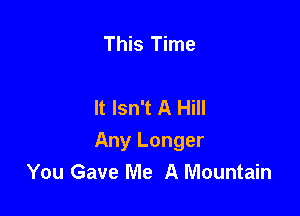 This Time

It Isn't A Hill

Any Longer
You Gave Me A Mountain