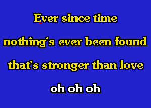 Ever since time
nothing's ever been found

that's stronger than love

oh oh oh