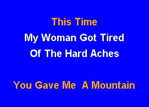 This Time
My Woman Got Tired
Of The Hard Aches

You Gave Me A Mountain