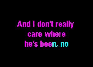 And I don't really

care where
he's been. no