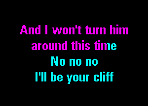 And I won't turn him
around this time

No no no
I'll be your cliff