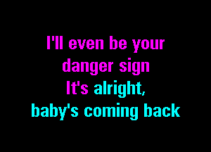 I'll even be your
danger sign

It's alright,
baby's coming back