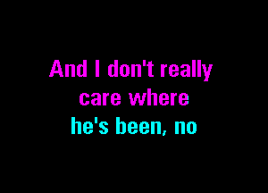 And I don't really

care where
he's been. no