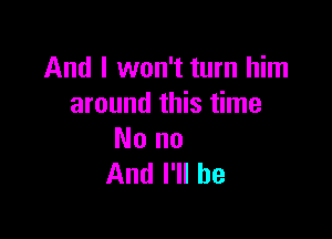 And I won't turn him
around this time

Nono
And I'll be