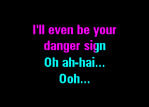 I'll even be your
danger sign

on ah-hai...
00h...