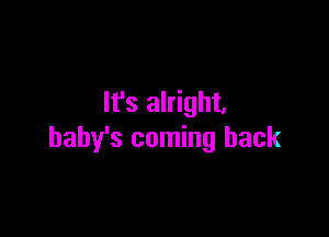 It's alright.

baby's coming back